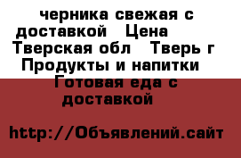 черника свежая с доставкой › Цена ­ 250 - Тверская обл., Тверь г. Продукты и напитки » Готовая еда с доставкой   